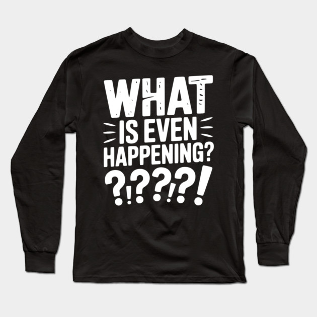 What is Even Happening? Long Sleeve T-Shirt by Frank Ring