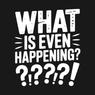 What is Even Happening? T-Shirt
