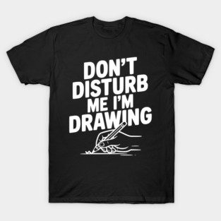 Don't Disturb Me I'm Drawing T-Shirt