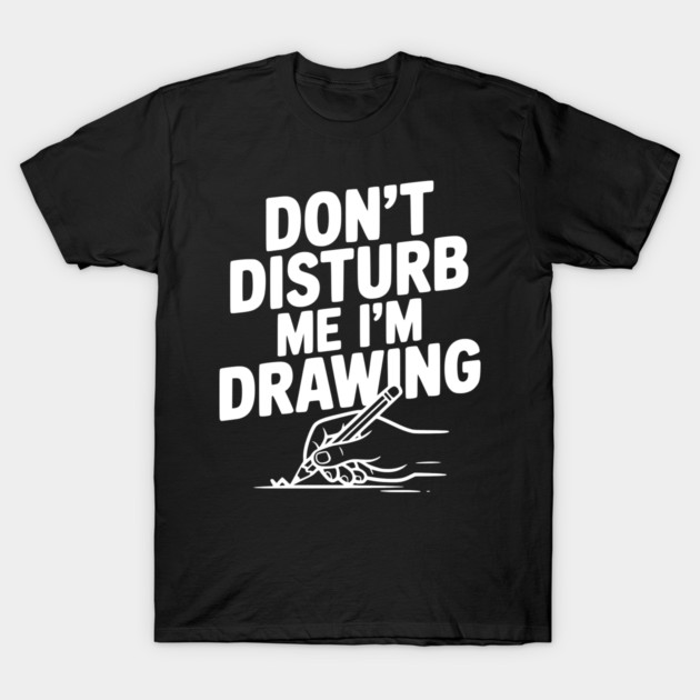Don't Disturb Me I'm Drawing T-Shirt by Frank Ring