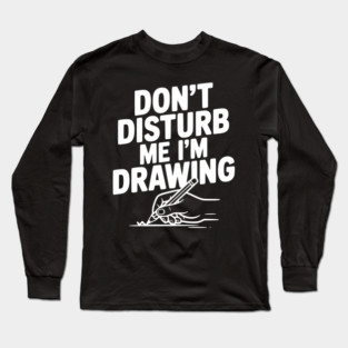 Don't Disturb Me I'm Drawing Long Sleeve T-Shirt