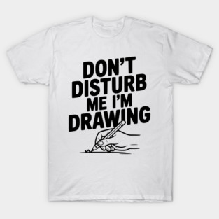 Don't Disturb Me I'm Drawing T-Shirt