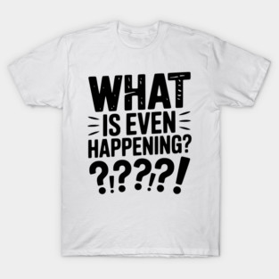 What is Even Happening? T-Shirt