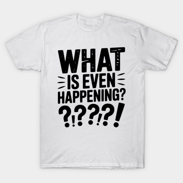 What is Even Happening? T-Shirt by Frank Ring