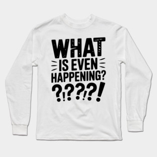 What is Even Happening? Long Sleeve T-Shirt