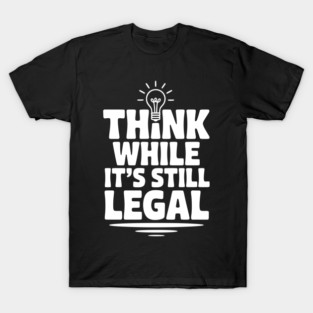 Think While It's Still Legal T-Shirt