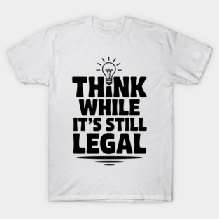 Think While It's Still Legal T-Shirt