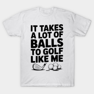 It Takes a Lot of Balls to Golf Like Me T-Shirt