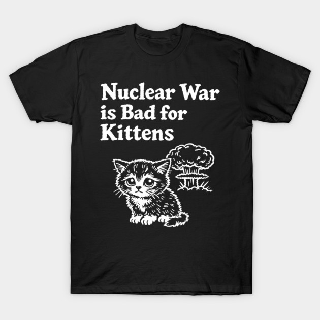 Nuclear War is Bad for Kittens Pacifist Humor T-Shirt by Anticorporati