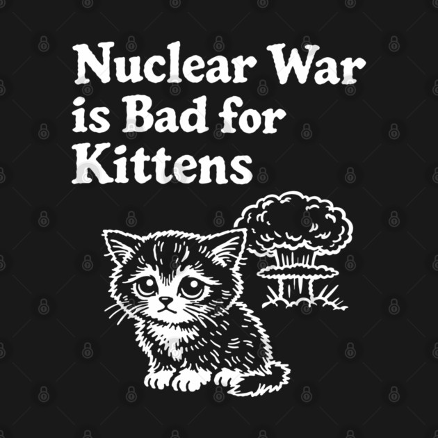 Nuclear War is Bad for Kittens Pacifist Humor by Anticorporati