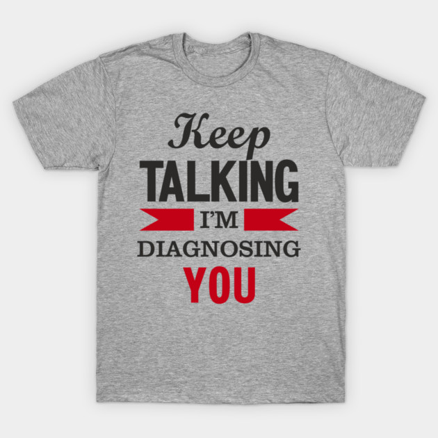 Keep Talking I'm Diagnosing You Snarky Humor T-Shirt by Anticorporati