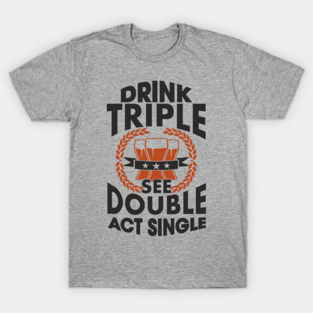 Drink Triple See Double Act Single Party Mood T-Shirt by Anticorporati