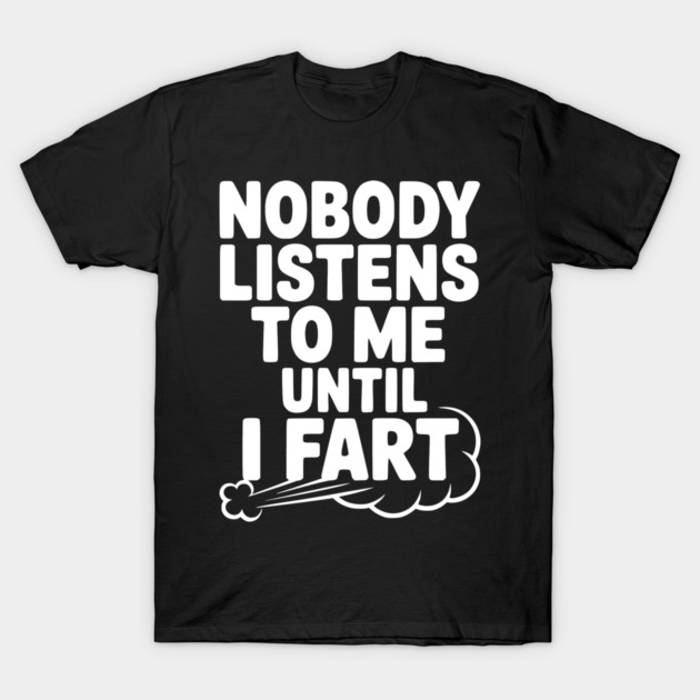Nobody Listens to Me Until I Fart T-Shirt by Frank Ring