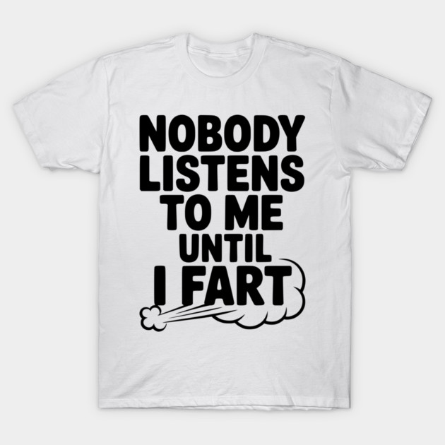 Nobody Listens to Me Until I Fart T-Shirt by Frank Ring