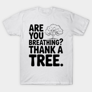 Are You Breathing? Thank a Tree. T-Shirt
