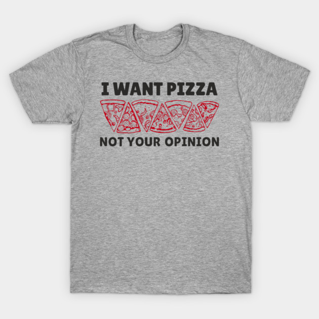 I Want Pizza Not Your Opinion Foodie Sarcasm T-Shirt by Anticorporati