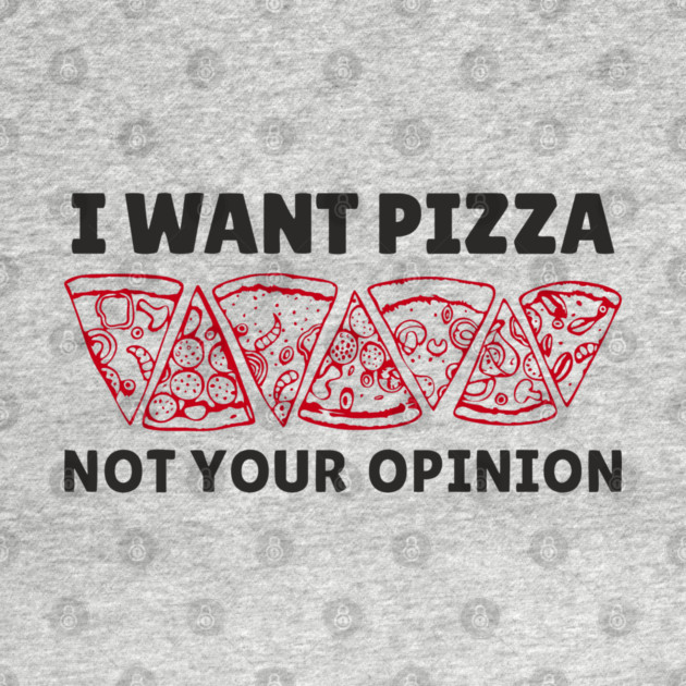 I Want Pizza Not Your Opinion Foodie Sarcasm by Anticorporati