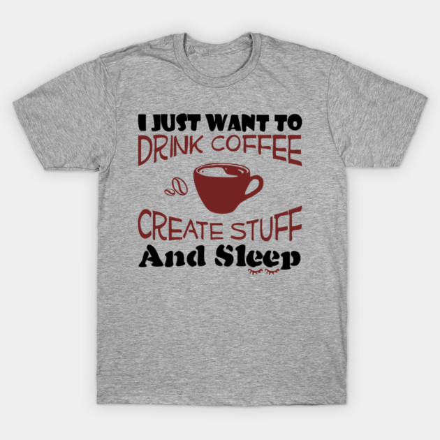 Drink Coffee Create Stuff And Sleep Creative Life T-Shirt by Anticorporati