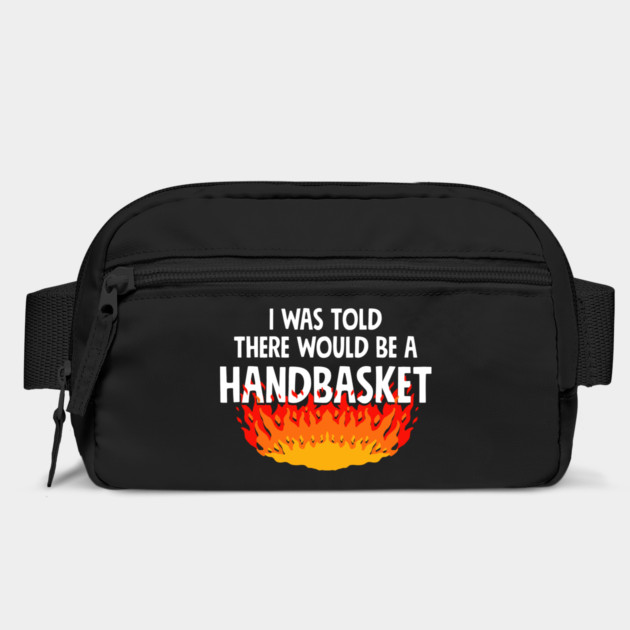 I Was Told There Would Be A Handbasket by dumbshirts