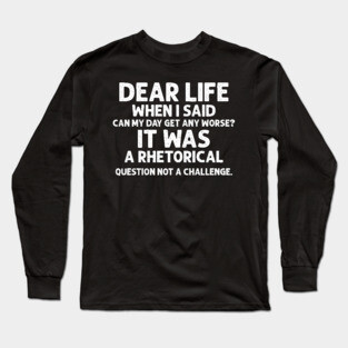 Sarcasm Dear Life When I Said Can My Day Get Any Worse It Was A Rhetorical Question Not A Challenge Sarcastic Shirt , Womens Shirt , Funny Humorous T-Shirt | Sarcastic Gifts Long Sleeve T-Shirt