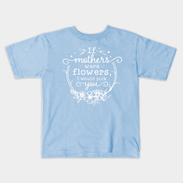 If mothers were flowers Gift for mothers Kids T-Shirt by creative