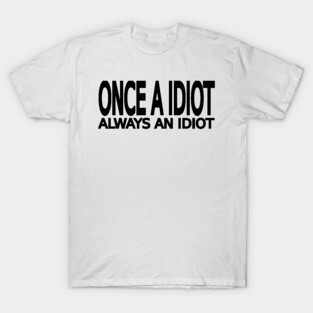 Once a idiot always an idiot T-Shirt