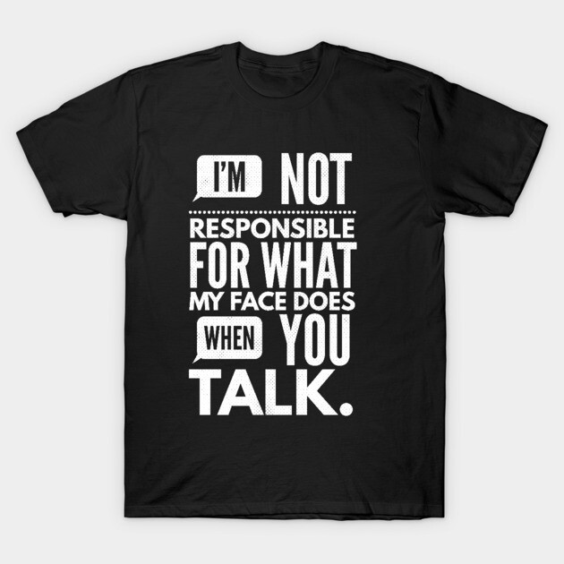 I'm Not Responsible for What My Face Does When You Talk T-Shirt by logiamerch