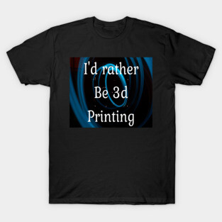 I'd rather be 3d printing T-Shirt