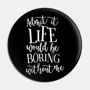 Admit It Life WOuld Be Boring Without Me Pin