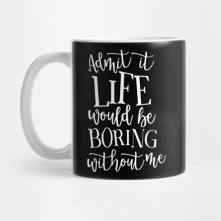 Admit It Life WOuld Be Boring Without Me Mug