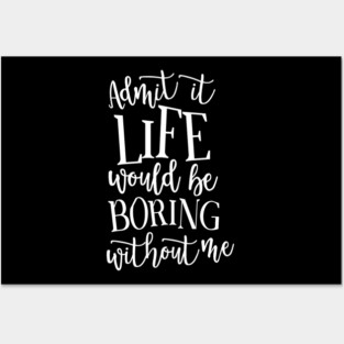Admit It Life WOuld Be Boring Without Me Posters and Art