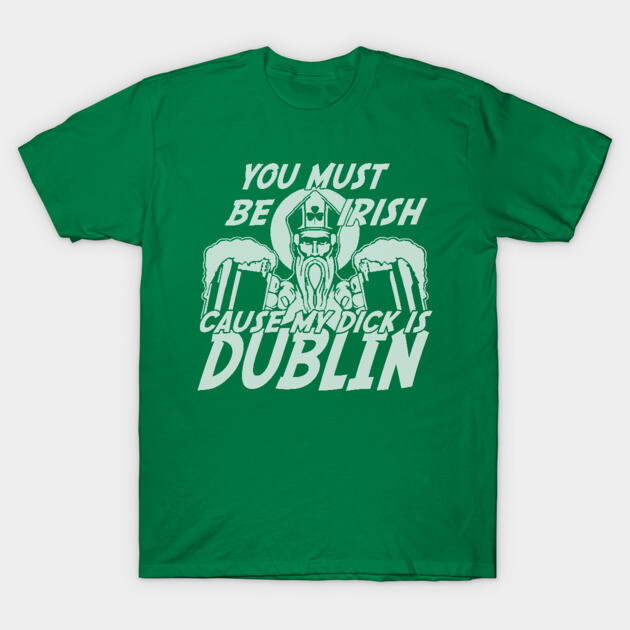 You Must Be Irish Cause My Dick Is Dublin St Patricks Day T