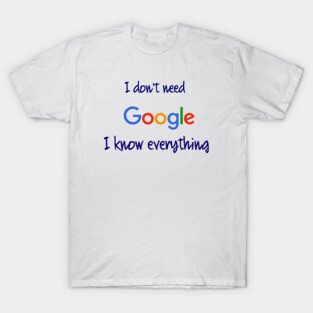 I don't need Google I know everything T-Shirt