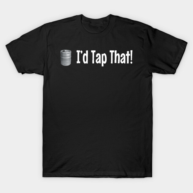 I'd Tap That ~ Keg T-Shirt by RainingSpiders