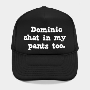 Dominic shat in my pants too. Hat