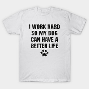 I work hard so my dog can have a better life T-Shirt