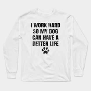 I work hard so my dog can have a better life Long Sleeve T-Shirt