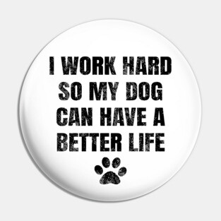 I work hard so my dog can have a better life Pin