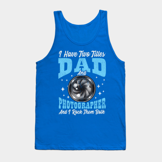 I Have Two Titles Dad and Photographer and I Rock Them Both Tank Top by creative
